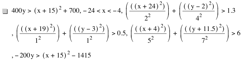 400*y>[x+15]^2+700,-24<x<-4,[[[x+24]^2]/2^2]+[[[y-2]^2]/4^2]>1.3,[[[x+19]^2]/1^2]+[[[y-3]^2]/1^2]>0.5,[[[x+4]^2]/5^2]+[[[y+11.5]^2]/7^2]>6,-(200*y)>[x+15]^2-1415
