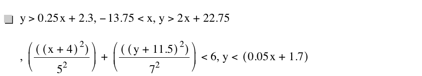 y>0.25*x+2.3,-13.75<x,y>2*x+22.75,[[[x+4]^2]/5^2]+[[[y+11.5]^2]/7^2]<6,y<[0.05*x+1.7]